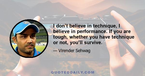 I don’t believe in technique, I believe in performance. If you are tough, whether you have technique or not, you’ll survive.