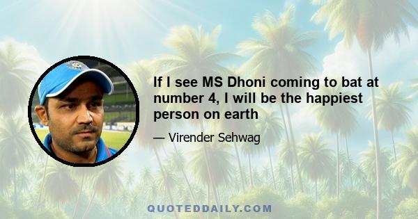 If I see MS Dhoni coming to bat at number 4, I will be the happiest person on earth