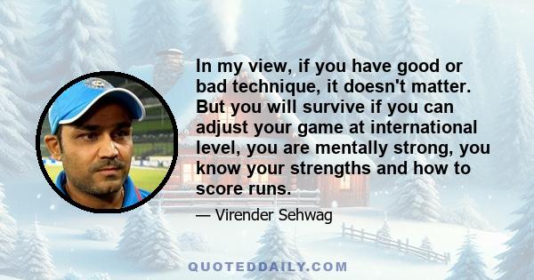 In my view, if you have good or bad technique, it doesn't matter. But you will survive if you can adjust your game at international level, you are mentally strong, you know your strengths and how to score runs.