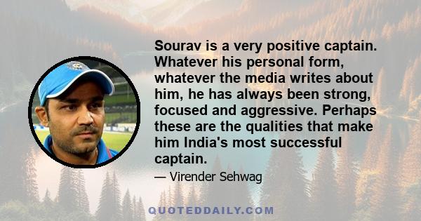 Sourav is a very positive captain. Whatever his personal form, whatever the media writes about him, he has always been strong, focused and aggressive. Perhaps these are the qualities that make him India's most