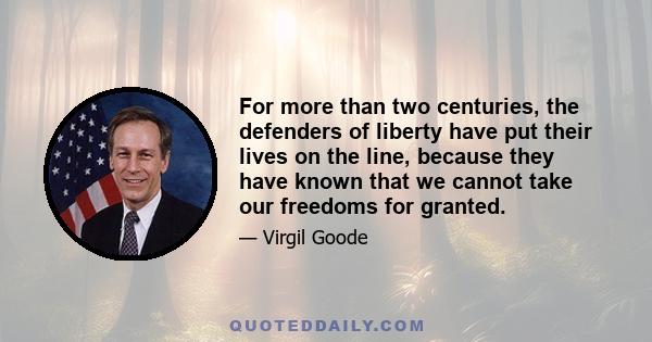 For more than two centuries, the defenders of liberty have put their lives on the line, because they have known that we cannot take our freedoms for granted.