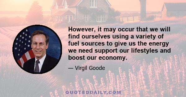 However, it may occur that we will find ourselves using a variety of fuel sources to give us the energy we need support our lifestyles and boost our economy.