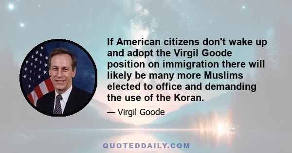 If American citizens don't wake up and adopt the Virgil Goode position on immigration there will likely be many more Muslims elected to office and demanding the use of the Koran.