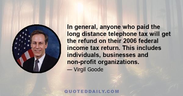 In general, anyone who paid the long distance telephone tax will get the refund on their 2006 federal income tax return. This includes individuals, businesses and non-profit organizations.