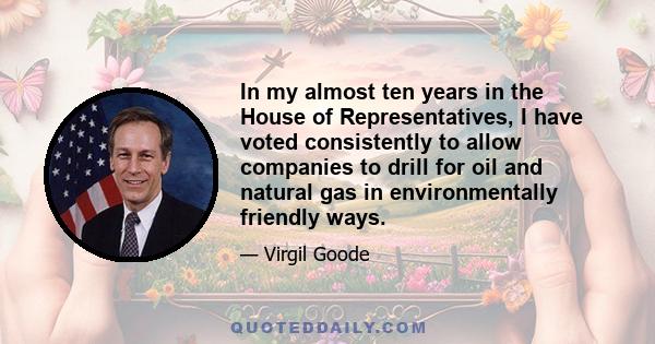 In my almost ten years in the House of Representatives, I have voted consistently to allow companies to drill for oil and natural gas in environmentally friendly ways.