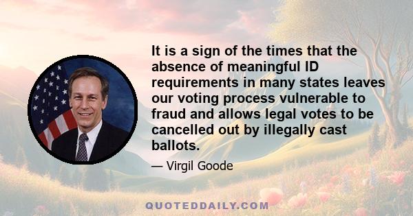 It is a sign of the times that the absence of meaningful ID requirements in many states leaves our voting process vulnerable to fraud and allows legal votes to be cancelled out by illegally cast ballots.