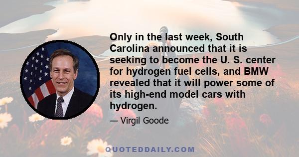 Only in the last week, South Carolina announced that it is seeking to become the U. S. center for hydrogen fuel cells, and BMW revealed that it will power some of its high-end model cars with hydrogen.