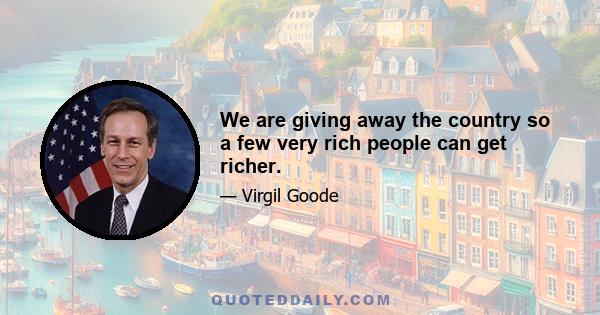 We are giving away the country so a few very rich people can get richer.