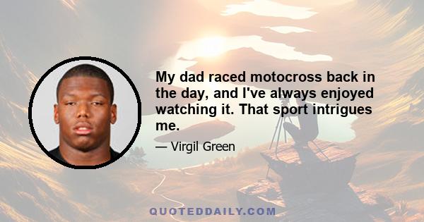 My dad raced motocross back in the day, and I've always enjoyed watching it. That sport intrigues me.