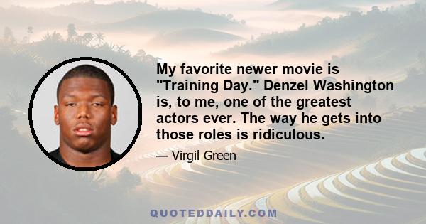 My favorite newer movie is Training Day. Denzel Washington is, to me, one of the greatest actors ever. The way he gets into those roles is ridiculous.