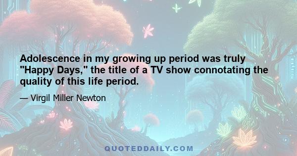 Adolescence in my growing up period was truly Happy Days, the title of a TV show connotating the quality of this life period.