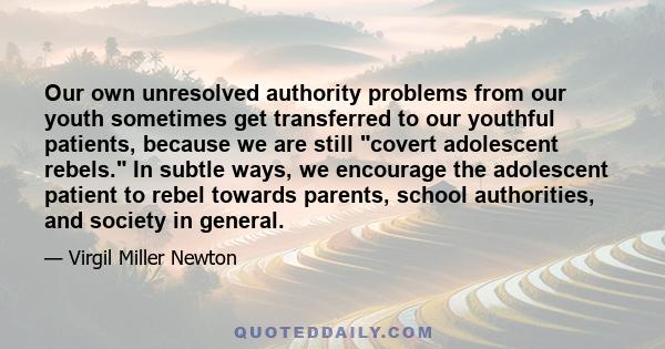 Our own unresolved authority problems from our youth sometimes get transferred to our youthful patients, because we are still covert adolescent rebels. In subtle ways, we encourage the adolescent patient to rebel