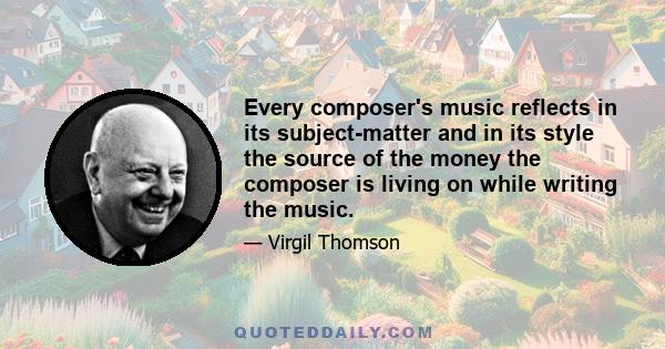 Every composer's music reflects in its subject-matter and in its style the source of the money the composer is living on while writing the music.