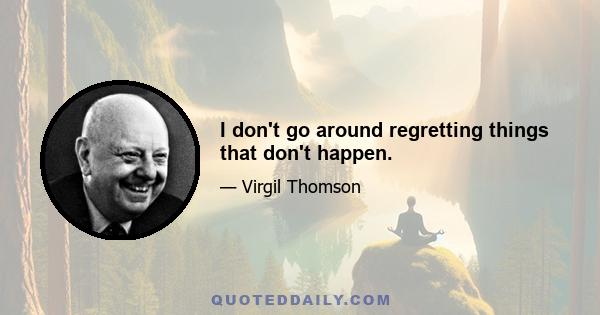 I don't go around regretting things that don't happen.