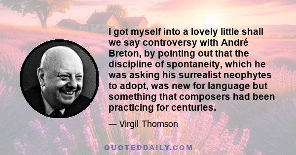 I got myself into a lovely little shall we say controversy with André Breton, by pointing out that the discipline of spontaneity, which he was asking his surrealist neophytes to adopt, was new for language but something 