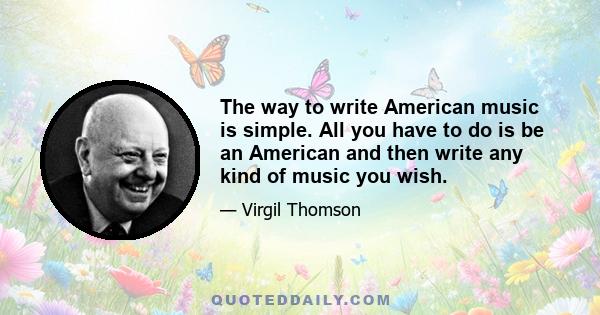 The way to write American music is simple. All you have to do is be an American and then write any kind of music you wish.