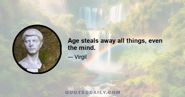 Age steals away all things, even the mind.