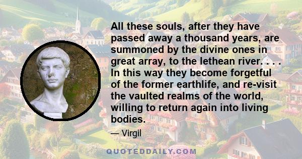 All these souls, after they have passed away a thousand years, are summoned by the divine ones in great array, to the lethean river. . . . In this way they become forgetful of the former earthlife, and re-visit the