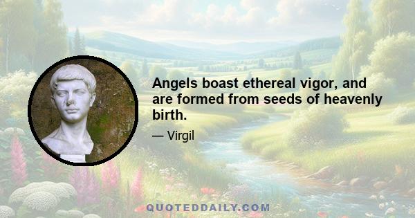 Angels boast ethereal vigor, and are formed from seeds of heavenly birth.