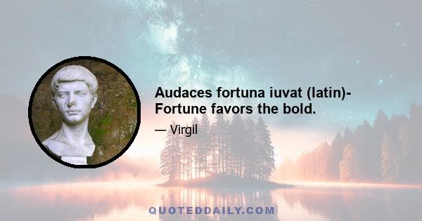 Audaces fortuna iuvat (latin)- Fortune favors the bold.