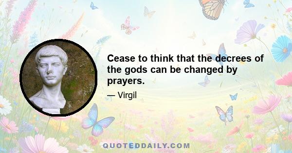 Cease to think that the decrees of the gods can be changed by prayers.