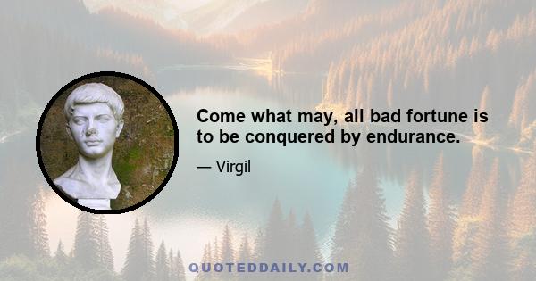 Come what may, all bad fortune is to be conquered by endurance.