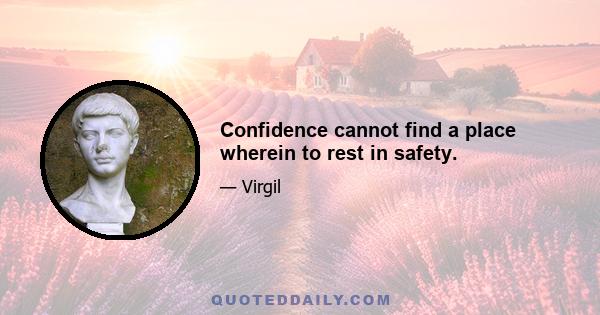 Confidence cannot find a place wherein to rest in safety.