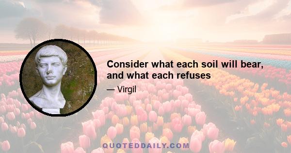 Consider what each soil will bear, and what each refuses