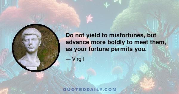 Do not yield to misfortunes, but advance more boldly to meet them, as your fortune permits you.