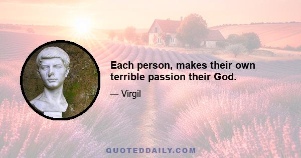 Each person, makes their own terrible passion their God.