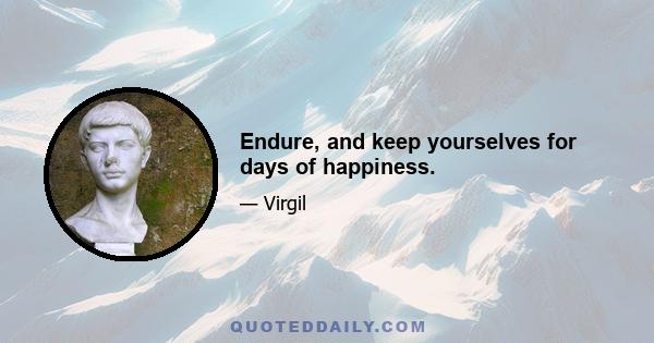 Endure, and keep yourselves for days of happiness.