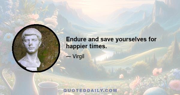 Endure and save yourselves for happier times.