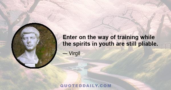 Enter on the way of training while the spirits in youth are still pliable.