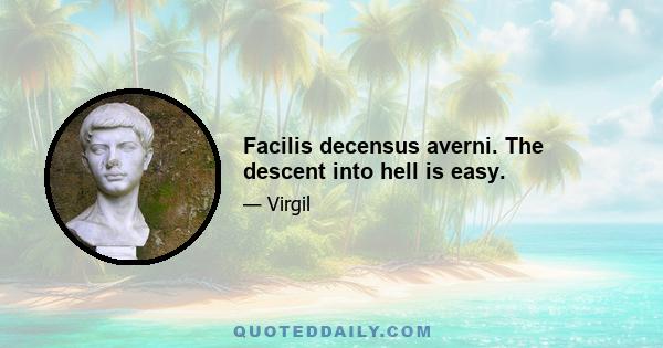 Facilis decensus averni. The descent into hell is easy.