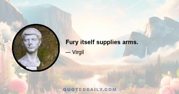 Fury itself supplies arms.