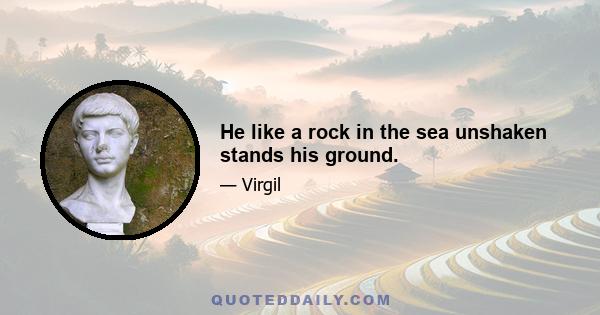 He like a rock in the sea unshaken stands his ground.