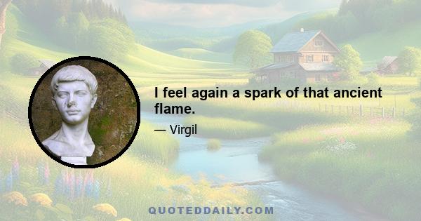 I feel again a spark of that ancient flame.