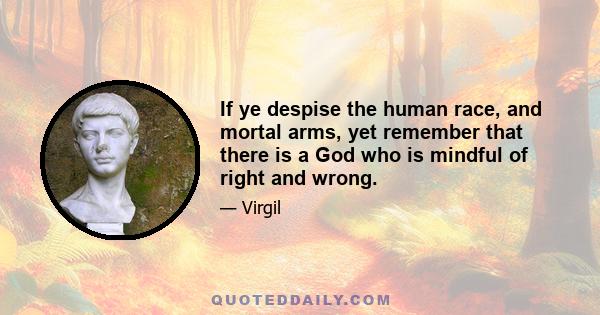 If ye despise the human race, and mortal arms, yet remember that there is a God who is mindful of right and wrong.