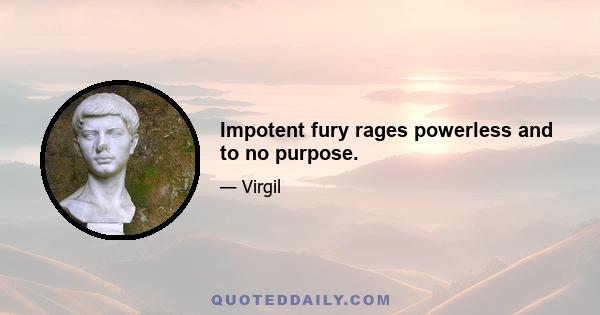 Impotent fury rages powerless and to no purpose.