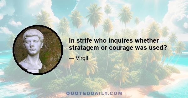 In strife who inquires whether stratagem or courage was used?