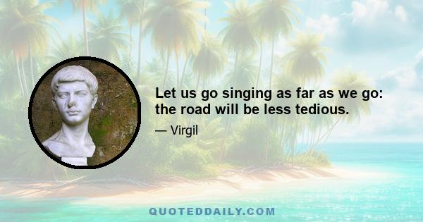 Let us go singing as far as we go: the road will be less tedious.