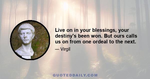 Live on in your blessings, your destiny's been won. But ours calls us on from one ordeal to the next.