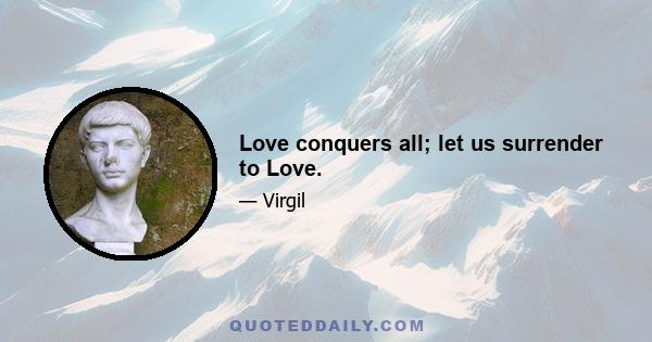 Love conquers all; let us surrender to Love.