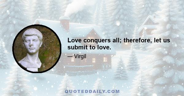 Love conquers all; therefore, let us submit to love.