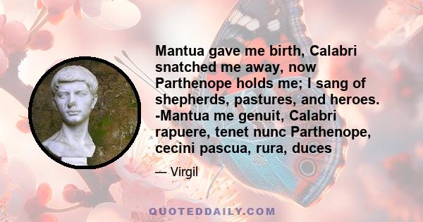 Mantua gave me birth, Calabri snatched me away, now Parthenope holds me; I sang of shepherds, pastures, and heroes. -Mantua me genuit, Calabri rapuere, tenet nunc Parthenope, cecini pascua, rura, duces