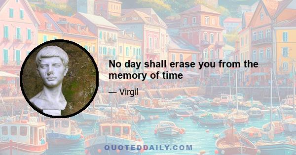 No day shall erase you from the memory of time