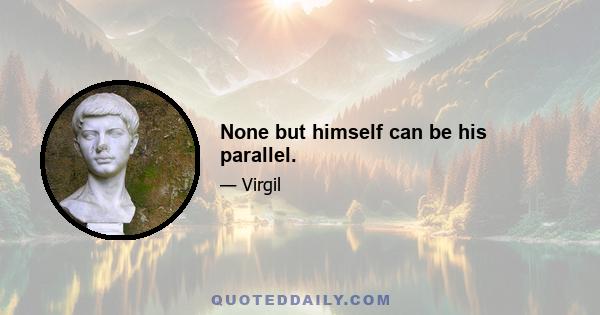 None but himself can be his parallel.