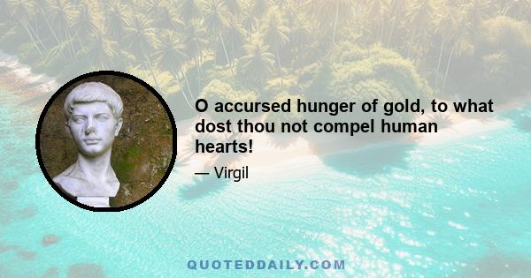 O accursed hunger of gold, to what dost thou not compel human hearts!