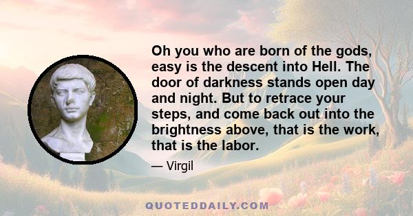 Oh you who are born of the gods, easy is the descent into Hell. The door of darkness stands open day and night. But to retrace your steps, and come back out into the brightness above, that is the work, that is the labor.