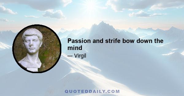 Passion and strife bow down the mind